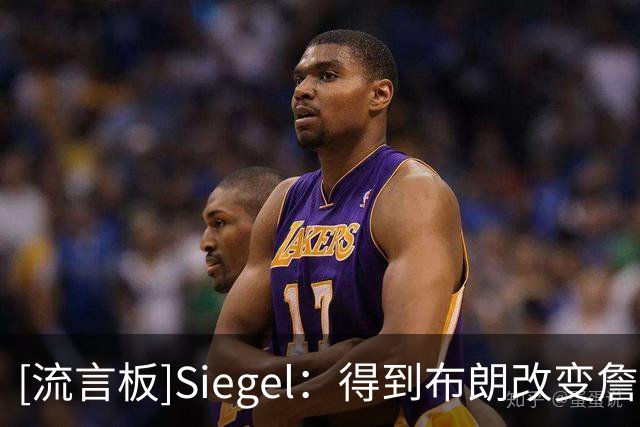 [流言板]Siegel：得到布朗改变詹姆斯决定，76人今夏连迎两大巨星
